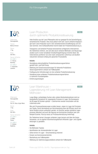 Für Führungskräfte




                                 Lean Production 				                                                      neu
                                 durch optimierte Produktionssteuerung
 Zielgruppe:                     Viele Ansätze aus der Lean-Philosophie sind nur geeignet für die Serienfertigung
 Führungskräfte                  variantenarmer Produkte. Dies muss jedoch nicht sein. Durch einfache Anpassun-
 Trainer:                        gen kann Lean Production auch in der variantenreichen Einzelfertigung zum Ein-
 Markus Ehmann                   satz kommen. Eine Schlüsselfunktion kommt dabei der Produktionssteuerung zu.
 Dauer:                          Transparenz und einfache Prozesse kennzeichnen erfolgreiche Unternehmen.
 1 Tag
                                 Die Teilnehmer erfahren, wie sich dies durch einfache Methoden und Steuerungs-
 Preis:                          ansätze auch in einer komplexen Einzelauftragsfertigung erreichen lässt. Die
 EUR 390,–                       Unternehmen profitieren von einer stark verbesserten Liefertreue und deutlich
 Termin 2013/Ort:                reduziertem Aufwand entlang der gesamten Prozesskette.
 ZS-13098-1
 11. Februar,                      Inhalte:
 Nürnberg
                                -- Darstellung unterschiedlicher Produktionssteuerungsverfahren
 ZS-13098-2                        gemäß Push- und Pull-Prinzip
 11. November,
 Landshut                       -- Ableitung der Einsatzvoraussetzungen für bekannte Produktions-
                                   steuerungsverfahren anhand von Fallbeispielen
                                -- Festlegung der Anforderungen an eine schlanke Produktionssteuerung
                                -- Gestaltung eines schlanken Produktionssteuerungsverfahren
                                   in mehreren Praxisbeispielen
                                -- Einführungsstrategien



                                 Lean Warehouse – 				                                                     neu
                                 Lagerplanung mit Lean Management
                                 Methoden
 Zielgruppe:                     Lange Wege, aufwändiges Suchen oder unklare Bestandssituationen sind nur
 Führungskräfte                  beispielhafte Symptome für ungeeignete Prozesse im Lager. Die Konsequenz
 Trainer:                        ist oft sogar für Kunden spürbar – Liefertermine werden verschoben und die
 Prof. Dr. Klaus-Jürgen Meier    Liefertreue sinkt.
 Dauer:                          Wie sich Prozessverbesserungen erzielen lassen, zeigen im Lager die Prinzipien
 1 Tag
                                 von Toyota. Durch Vermeidung von Verschwendung kann die Effizienz durch ein-
 Preis:                          fache Ansätze extrem verbessert werden. Im Seminar werden sämtliche Lager-
 EUR 390,–                       prozesse diskutiert und auch die Eignung von technischen Ansätzen (wie zum
 Termin 2013/Ort:                Beispiel Scanner, Pick-by-voice) zur Prozessunterstützung hinterfragt.
 ZS-13099-1
 14. März,
                                 Die Teilnehmer lernen Lösungen schlanker Lager kennen und üben die Vorge-
 Passau                          hensweise, um im eigenen Verantwortungsbereich effiziente Lager- und Logistik-
 ZS-13099-2
                                 leistungen zu gestalten.
 17. Oktober,
 Augsburg                          Inhalte:
                                -- Die Methoden Toyotas
                                -- Identifikation der Aufwandstreiber im Lager
                                -- Sehen lernen im Lager – Verschwendung erkennen
                                -- Einsatz von Kommissioniertechnik
                                -- Bearbeitung von Fallbeispielen
                                -- Ableitung von Optimierungsgrundsätzen anhand der Fallbeispiele



Seite 98                         Preise zzgl. EUR 40,– bis 60,– Tagungspauschale pro Tag
 