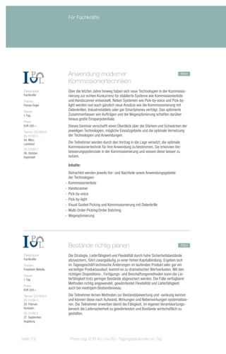 Für Fachkräfte




                      Anwendung moderner 			                                                     neu
                      Kommissioniertechniken
 Zielgruppe:          Über die letzten Jahre hinweg haben sich neue Technologien in der Kommissio-
 Fachkräfte           nierung zur echten Konkurrenz für etablierte Systeme wie Kommissionierliste
 Trainer:             und Handscanner entwickelt. Neben Systemen wie Pick-by-voice und Pick-by-
 Florian Engel        light werden nun auch gänzlich neue Ansätze wie die Kommissionierung mit
 Dauer:
                      Datenbrillen, Industrietablets oder gar Smartphones verfolgt. Das optimierte
 1 Tag                Zusammenfassen von Aufträgen und die Wegeoptimierung schaffen darüber
                      hinaus große Einsparpotentiale.
 Preis:
 EUR 320,–            Dieses Seminar verschafft einen Überblick über die Stärken und Schwächen der
 Termin 2013/Ort:     jeweiligen Technologien, mögliche Einsatzgebiete und die optimale Vernetzung
 ZS-13103-1           der Technologien und Anwendungen.
 04. März,
 Landshut             Die Teilnehmer werden durch den Vortrag in die Lage versetzt, die optimale
                      Kommissioniertechnik für ihre Anwendung zu bestimmen. Sie erkennen Ver-
 ZS-13103-2
 08. Oktober,         besserungspotenziale in der Kommissionierung und wissen diese besser zu
 Ingolstadt           nutzen.

                      Inhalte:
                        Betrachtet werden jeweils Vor- und Nachteile sowie Anwendungsgebiete
                        der Technologien:
                     -- Kommissionierliste
                     -- Handscanner
                     -- Pick-by-voice
                     -- Pick-by-light
                     -- Visual Guided Picking und Kommissionierung mit Datenbrille
                     -- Multi-Order-Picking/Order Batching
                     -- Wegeoptimierung




                      Bestände richtig planen 			                                                neu

 Zielgruppe:          Die Strategie, Lieferfähigkeit und Flexibilität durch hohe Sicherheitsbestände
 Fachkräfte           abzusichern, führt zwangsläufig zu einer hohen Kapitalbindung. Ergeben sich
 Trainer:             im Tagesgeschäft technische Änderungen im laufenden Produkt oder gar ein
 Friedhelm Widulla    vorzeitiger Produktauslauf, kommt es zu dramatischen Wertverlusten. Mit den
 Dauer:               richtigen Dispositions-, Fertigungs- und Beschaffungsmethoden kann die Lie-
 1 Tag                ferfähigkeit trotz geringer Bestände abgesichert werden. Die Fülle verfügbarer
                      Methoden richtig angewendet, gewährleistet Flexibilität und Lieferfähigkeit
 Preis:
 EUR 320,–
                      auch bei niedrigem Bestandsniveau.
 Termin 2013/Ort:     Die Teilnehmer lernen Methoden zur Bestandsbewertung und -senkung kennen
 ZS-13104-1           und können diese nach Aufwand, Wirkungen und Nebenwirkungen systematisie-
 20. Februar,         ren. Die Teilnehmer erwerben damit die Fähigkeit, im eigenen Verantwortungs-
 Kempten              bereich die Liefersicherheit zu gewährleisten und Bestände wirtschaftlich zu
 ZS-13104-2           gestalten.
 27. September,
 Augsburg




Seite 102              Preise zzgl. EUR 40,– bis 60,– Tagungspauschale pro Tag
 