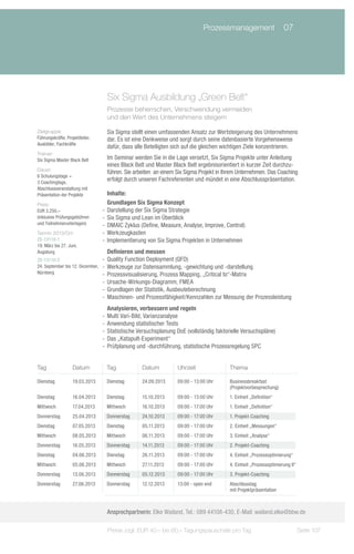 Prozessmanagement	 07




                                    Six Sigma Ausbildung „Green Belt“
                                    Prozesse beherrschen, Verschwendung vermeiden
                                    und den Wert des Unternehmens steigern

Zielgruppe:                         Six Sigma stellt einen umfassenden Ansatz zur Wertsteigerung des Unternehmens
Führungskräfte, Projektleiter,      dar. Es ist eine Denkweise und sorgt durch seine datenbasierte Vorgehensweise
Ausbilder, Fachkräfte
                                    dafür, dass alle Beteiligten sich auf die gleichen wichtigen Ziele konzentrieren.
Trainer:
Six Sigma Master Black Belt         Im Seminar werden Sie in die Lage versetzt, Six Sigma Projekte unter Anleitung
                                    eines Black Belt und Master Black Belt ergebnisorientiert in kurzer Zeit durchzu-
Dauer:
                                    führen. Sie arbeiten an einem Six Sigma Projekt in Ihrem Unternehmen. Das Coaching
6 Schulungstage +
3 Coachingtage,
                                    erfolgt durch unseren Fachreferenten und mündet in eine Abschlusspräsentation.
Abschlussveranstaltung mit
Präsentation der Projekte            Inhalte:
Preis:                               Grundlagen Six Sigma Konzept
EUR 3.250,–                       -- Darstellung der Six Sigma Strategie
(inklusive Prüfungsgebühren       -- Six Sigma und Lean im Überblick
und Teilnehmerunterlagen)         -- DMAIC Zyklus (Define, Measure, Analyse, Improve, Control)
Termin 2013/Ort:                  -- Werkzeugkasten
ZS-13110-1                        -- Implementierung von Six Sigma Projekten in Unternehmen
19. März bis 27. Juni,
Augsburg                             Definieren und messen
ZS-13110-2                        -- Quality Function Deployment (QFD)
24. September bis 12. Dezember,   -- Werkzeuge zur Datensammlung, -gewichtung und -darstellung
Nürnberg                          -- Prozessvisualisierung, Prozess Mapping, „Critical to“-Matrix
                                  -- Ursache-Wirkungs-Diagramm, FMEA
                                  -- Grundlagen der Statistik, Ausbeuteberechnung
                                  -- Maschinen- und Prozessfähigkeit/Kennzahlen zur Messung der Prozessleistung
                                     Analysieren, verbessern und regeln
                                  -- Multi Vari-Bild, Varianzanalyse
                                  -- Anwendung statistischer Tests
                                  -- Statistische Versuchsplanung DoE (vollständig faktorielle Versuchspläne)
                                  -- Das „Katapult-Experiment“
                                  -- Prüfplanung und -durchführung, statistische Prozessregelung SPC


Tag                Datum           Tag             Datum          Uhrzeit                Thema

Dienstag           19.03.2013      Dienstag        24.09.2013     09:00 - 13:00 Uhr      Businessbreakfast
                                                                                         (Projektvorbesprechung)
Dienstag           16.04.2013      Dienstag        15.10.2013     09:00 - 13:00 Uhr      1. Einheit „Definition“
Mittwoch           17.04.2013      Mittwoch        16.10.2013     09:00 - 17:00 Uhr      1. Einheit „Definition“
Donnerstag         25.04.2013      Donnerstag      24.10.2013     09:00 - 17:00 Uhr      1. Projekt-Coaching
Dienstag           07.05.2013      Dienstag        05.11.2013     09:00 - 17:00 Uhr      2. Einheit „Messungen“
Mittwoch           08.05.2013      Mittwoch        06.11.2013     09:00 - 17:00 Uhr      3. Einheit „Analyse“
Donnerstag         16.05.2013      Donnerstag      14.11.2013     09:00 - 17:00 Uhr      2. Projekt-Coaching
Dienstag           04.06.2013      Dienstag        26.11.2013     09:00 - 17:00 Uhr      4. Einheit „Prozessoptimierung“
Mittwoch           05.06.2013      Mittwoch        27.11.2013     09:00 - 17:00 Uhr      4. Einheit „Prozessoptimierung II“
Donnerstag         13.06.2013      Donnerstag      05.12.2013     09:00 - 17:00 Uhr      3. Projekt-Coaching
Donnerstag         27.06.2013      Donnerstag      12.12.2013     13:00 - open end       Abschlusstag
                                                                                         mit Projektpräsentation



                                    Ansprechpartnerin: Elke Wailand, Tel.: 089 44108-430, E-Mail: wailand.elke@bbw.de

                                    Preise zzgl. EUR 40,– bis 60,– Tagungspauschale pro Tag                                   Seite 107
 