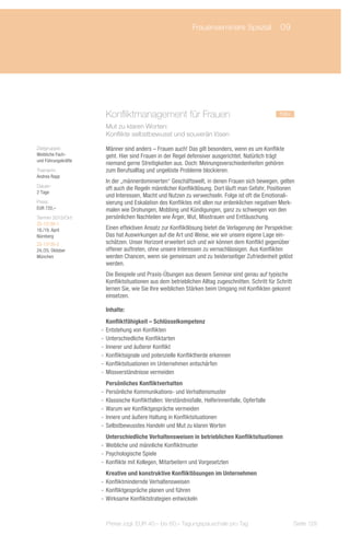 Frauenseminare Spezial	 09




                       Konfliktmanagement für Frauen		                                              neu
                       Mut zu klaren Worten:
                       Konflikte selbstbewusst und souverän lösen

Zielgruppe:            Männer sind anders – Frauen auch! Das gilt besonders, wenn es um Konflikte
Weibliche Fach-        geht. Hier sind Frauen in der Regel defensiver ausgerichtet. Natürlich trägt
und Führungskräfte
                       niemand gerne Streitigkeiten aus. Doch: Meinungsverschiedenheiten gehören
Trainerin:             zum Berufsalltag und ungelöste Probleme blockieren.
Andrea Rapp
                       In der „männerdominierten“ Geschäftswelt, in denen Frauen sich bewegen, gelten
Dauer:
                       oft auch die Regeln männlicher Konfliktlösung. Dort läuft man Gefahr, Positionen
2 Tage
                       und Interessen, Macht und Nutzen zu verwechseln. Folge ist oft die Emotionali-
Preis:                 sierung und Eskalation des Konfliktes mit allen nur erdenklichen negativen Merk-
EUR 720,–              malen wie Drohungen, Mobbing und Kündigungen, ganz zu schweigen von den
Termin 2013/Ort:       persönlichen Nachteilen wie Ärger, Wut, Misstrauen und Enttäuschung.
ZS-13130-1
18./19. April          Einen effektiven Ansatz zur Konfliktlösung bietet die Verlagerung der Perspektive:
Nürnberg               Das hat Auswirkungen auf die Art und Weise, wie wir unsere eigene Lage ein-
ZS-13130-2             schätzen. Unser Horizont erweitert sich und wir können dem Konflikt gegenüber
24./25. Oktober        offener auftreten, ohne unsere Interessen zu vernachlässigen. Aus Konflikten
München                werden Chancen, wenn sie gemeinsam und zu beiderseitiger Zufriedenheit gelöst
                       werden.
                       Die Beispiele und Praxis-Übungen aus diesem Seminar sind genau auf typische
                       Konfliktsituationen aus dem betrieblichen Alltag zugeschnitten. Schritt für Schritt
                       lernen Sie, wie Sie Ihre weiblichen Stärken beim Umgang mit Konflikten gekonnt
                       einsetzen.

                       Inhalte:
                        Konfliktfähigkeit – Schlüsselkompetenz
                     -- Entstehung von Konflikten
                     -- Unterschiedliche Konfliktarten
                     -- Innerer und äußerer Konflikt
                     -- Konfliktsignale und potenzielle Konfliktherde erkennen
                     -- Konfliktsituationen im Unternehmen entschärfen
                     -- Missverständnisse vermeiden
                        Persönliches Konfliktverhalten
                     -- Persönliche Kommunikations- und Verhaltensmuster
                     -- Klassische Konfliktfallen: Verständnisfalle, Helferinnenfalle, Opferfalle
                     -- Warum wir Konfliktgespräche vermeiden
                     -- Innere und äußere Haltung in Konfliktsituationen
                     -- Selbstbewusstes Handeln und Mut zu klaren Worten
                        Unterschiedliche Verhaltensweisen in betrieblichen Konfliktsituationen
                     -- Weibliche und männliche Konfliktmuster
                     -- Psychologische Spiele
                     -- Konflikte mit Kollegen, Mitarbeitern und Vorgesetzten
                        Kreative und konstruktive Konfliktlösungen im Unternehmen
                     -- Konfliktmindernde Verhaltensweisen
                     -- Konfliktgespräche planen und führen
                     -- Wirksame Konfliktstrategien entwickeln



                       Preise zzgl. EUR 40,– bis 60,– Tagungspauschale pro Tag                               Seite 129
 