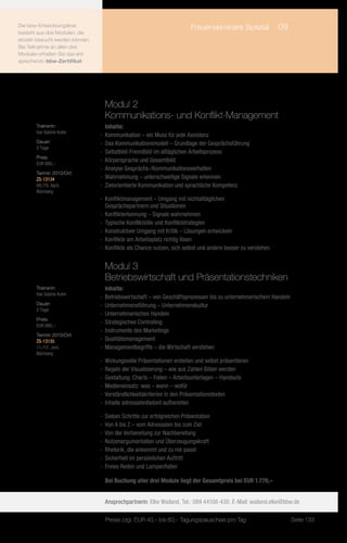 Die bbw-Entwicklungslinie              	                                 Frauenseminare Spezial	 09
besteht aus drei Modulen, die
einzeln besucht werden können.
Bei Teilnahme an allen drei
Modulen erhalten Sie das ent-
sprechende bbw-Zertifikat.




                                   Modul 2
                                   Kommunikations- und Konflikt-Management
       Trainerin:                   Inhalte:
       Ilse Sabine Kuhn
                                 -- Kommunikation – ein Muss für jede Assistenz
       Dauer:                    -- Das Kommunikationsmodell – Grundlage der Gesprächsführung
       2 Tage
                                 -- Selbstbild-Fremdbild im alltäglichen Arbeitsprozess
       Preis:
                                 -- Körpersprache und Gesamtbild
       EUR 680,–
                                 -- Analyse Gesprächs-/Kommunikationsverhalten
       Termin 2013/Ort:
       ZS-13134                  -- Wahrnehmung – unterschwellige Signale erkennen
       09./10. April,            -- Zielorientierte Kommunikation und sprachliche Kompetenz
       Nürnberg
                                 -- Konfliktmanagement – Umgang mit nichtalltäglichen
                                    Gesprächspartnern und Situationen
                                 -- Konflikterkennung – Signale wahrnehmen
                                 -- Typische Konfliktstile und Konfliktstrategien
                                 -- Konstruktiver Umgang mit Kritik – Lösungen entwickeln
                                 -- Konflikte am Arbeitsplatz richtig lösen
                                 -- Konflikte als Chance nutzen, sich selbst und andere besser zu verstehen


                                   Modul 3
                                   Betriebswirtschaft und Präsentationstechniken
       Trainerin:                   Inhalte:
       Ilse Sabine Kuhn
                                 -- Betriebswirtschaft – von Geschäftsprozessen bis zu unternehmerischem Handeln
       Dauer:                    -- Unternehmensführung – Unternehmenskultur
       2 Tage
                                 -- Unternehmerisches Handeln
       Preis:
                                 -- Strategisches Controlling
       EUR 680,–
                                 -- Instrumente des Marketings
       Termin 2013/Ort:
       ZS-13135                  -- Qualitätsmanagement
       11./12. Juni,             -- Managementbegriffe – die Wirtschaft verstehen
       Nürnberg
                                 -- Wirkungsvolle Präsentationen erstellen und selbst präsentieren
                                 -- Regeln der Visualisierung – wie aus Zahlen Bilder werden
                                 -- Gestaltung: Charts – Folien – Arbeitsunterlagen – Handouts
                                 -- Medieneinsatz: was – wann – wofür
                                 -- Verständlichkeitskriterien in den Präsentationstexten
                                 -- Inhalte adressatenbetont aufbereiten

                                 -- Sieben Schritte zur erfolgreichen Präsentation
                                 -- Von A bis Z – vom Adressaten bis zum Ziel
                                 -- Von der Vorbereitung zur Nachbereitung
                                 -- Nutzenargumentation und Überzeugungskraft
                                 -- Rhetorik, die ankommt und zu mir passt
                                 -- Sicherheit im persönlichen Auftritt
                                 -- Freies Reden und Lampenfieber

                                   Bei Buchung aller drei Module liegt der Gesamtpreis bei EUR 1.770,–


                                   Ansprechpartnerin: Elke Wailand, Tel.: 089 44108-430, E-Mail: wailand.elke@bbw.de

                                   Preise zzgl. EUR 40,– bis 60,– Tagungspauschale pro Tag                         Seite 133
 