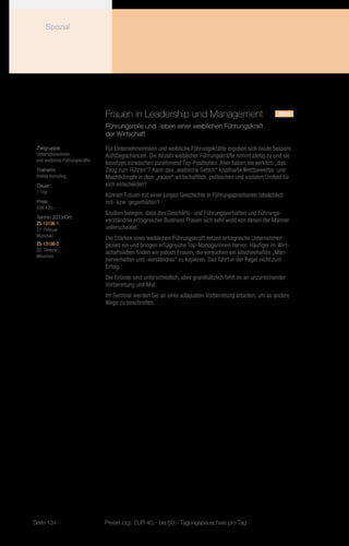 Spezial




                                Frauen in Leadership und Management	                                       neu
                                Führungsrolle und -leben einer weiblichen Führungskraft
                                der Wirtschaft

 Zielgruppe:                    Für Unternehmerinnen und weibliche Führungskräfte ergeben sich heute bessere
 Unternehmerinnen               Aufstiegschancen. Die Anzahl weiblicher Führungskräfte nimmt stetig zu und sie
 und weibliche Führungskräfte
                                besetzen inzwischen zunehmend Top-Positionen. Aber haben sie wirklich „das
 Trainerin:                     Zeug zum Führen“? Kann das „weibliche Gehirn“ knallharte Wettbewerbs- und
 Amida Hemeling                 Machtkämpfe in dem „rauen“ wirtschaftlich, politischen und sozialen Umfeld für
 Dauer:                         sich entscheiden?
 1 Tag
                                Können Frauen mit einer jungen Geschichte in Führungspositionen tatsächlich
 Preis:                         mit- bzw. gegenhalten?
 EUR 420,–
                                Studien belegen, dass das Geschäfts- und Führungsverhalten und Führungs-
 Termin 2013/Ort:
 ZS-13136-1
                                verständnis erfolgreicher Business Frauen sich sehr wohl von denen der Männer
 27. Februar,                   unterscheidet.
 München
                                Die Stärken einer weiblichen Führungskraft setzen erfolgreiche Unternehmen
 ZS-13136-2                     gezielt ein und bringen erfolgreiche Top-Managerinnen hervor. Häufiger im Wirt-
 25. Oktober,
                                schaftsleben finden wir jedoch Frauen, die versuchen ein klischeehaftes „Män-
 München
                                nerverhalten und -verständnis“ zu kopieren. Das führt in der Regel nicht zum
                                Erfolg.
                                Die Gründe sind unterschiedlich, aber grundsätzlich fehlt es an unzureichender
                                Vorbereitung und Mut.
                                Im Seminar werden Sie an einer adäquaten Vorbereitung arbeiten, um so andere
                                Wege zu beschreiten.




Seite 134                       Preise zzgl. EUR 40,– bis 60,– Tagungspauschale pro Tag
 
