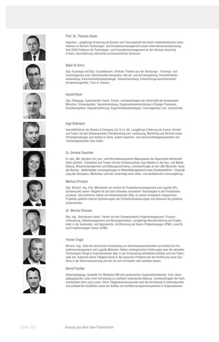 Prof. Dr. Thomas Abele
            Ingenieur. Langjährige Erfahrung als Berater und Führungskraft bei einem mittelständischen Unter-
            nehmen im Bereich Technologie- und Innovationsmanagement sowie Unternehmensentwicklung.
            Seit 2009 Professor für Technologie- und Innovationsmanagement an der German University
            in Kairo. Durchführung zahlreicher praxisorientierter Seminare.


            Nabil Al Amry
            Dipl.-Soziologe und Dipl.-Sozialökonom. Zentrale Themen aus der Beratungs-, Trainings- und
            Coachingpraxis sind: Interkulturelle Kompetenz, Berufs- und Karriereplanung, Persönlichkeits-
            entwicklung, Kommunikationspsychologie, Teamentwicklung, Entwicklungszusammenarbeit
            (Entwicklungshilfe), Train of Trainers.


            Harald Beck
            Dipl. Pädagoge, Systemischer Coach, Trainer, Lehrbeauftragter der Universität der Bundeswehr
            München. Schwerpunkte: Teamentwicklung, Organisationsentwicklung in Change-Prozessen,
            Sozialkompetenz, Gesprächsführung, Argumentationsstrategien, Führungskultur und -instrumente.



            Ingo Bollmann
            Geschäftsführer der Boiwen  Company Ltd.  Co. KG. Langjährige Erfahrung als Trainer, Berater
            und Coach mit den Schwerpunkten Chinaberatung und -umsetzung, Marketing und Vertrieb sowie
            Firmengründungen und SetUps in China. Zudem Experten- und Sachverständigengutachten und
            Technologietransfer Sino-Asien.


            Dr. Simone Deschler
            Dr. phil., MA, Beraterin für Lern- und Informationssysteme Bildungswerk der Bayerischen Wirtschaft
            (bbw) gGmbH., Consultant und Trainer mit den Schwerpunkten neue Medien in der Aus- und Weiter-
            bildung, Wissensmanagement und Bildungscontrolling. Lehrbeauftragte an der LMU München. Autor
            des Buches „ Multimediale Lernumgebungen im Weiterbildungsbereich einer Bundesbehörde – Einschät-
            zung der Akzeptanz, Motivation und des Lernerfolgs einer video- und textbasierten Lernumgebung.“

            Markus Ehmann
            Dipl. Wirtsch.-Ing. (FH). Mitarbeiter am Institut für Produktionsmanagement und Logistik (IPL).
            Schwerpunkt seiner Tätigkeit ist dort das Einbinden innovativer Technologien in die Produktions-
            prozesse. Seit mehreren Jahren als Industrieberater tätig. Zu seinen erfolgreich umgesetzten
            Projekten gehören diverse Optimierungen der Produktionssteuerungen von kleineren bis größeren
            Unternehmen.

            Dr. Werner Ehmann
            Dipl.-Ing., Betriebswirt (ebw). Trainer mit den Schwerpunkten Projektmanagement, Prozess-
            entwicklung, Selbstmanagement und Büroorganisation. Langjährige Berufserfahrung als Projekt-
            leiter in der Automobil- und Baubranche. Zertifizierung als Senior-Projektmanager (IPMA, Level B)
            und Projektmanager-Trainer (GPM).


            Florien Engel
            Wirtsch.-Ing., leitet die technische Entwicklung von Kommissioniertechniken am Institut für Pro-
            duktionsmanagement und Logistik München. Neben umfangreichen Erfahrungen über die aktuellen
            Technologien bringt er Expertenwissen über in der Entwicklung befindliche Ansätze und ihre Poten-
            ziale mit. Aufgrund seiner Tätigkeit kennt er die typischen Probleme bei der Einführung neuer Sys-
            teme in der Kommissionierung und wie sie sich vermeiden oder beheben lassen.

            Bernd Fechler
            Diplompädagoge, Ausbilder für Mediation BM und systemischer Organisationsberater. Zehn Jahre
            pädagogischer Leiter einer Einrichtung zur politisch-historischen Bildung. Lehrbeauftragter der Fach-
            hochschulen Bern und Luzern. Seine Tätigkeitsschwerpunkte sind die Vermittlung in interkulturellen
            und politisierten Konflikten sowie der Aufbau von Konfliktmanagementsystemen in Organisationen.




Seite 168   Auszug aus dem bbw-Trainerteam
 