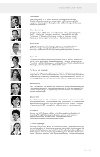 Trainerinnen und Trainer	
               	

Dieter Feulner
Trainer, Coach, Berater für die Bereiche Personal- u. Organisationsentwicklung sowie
Betriebliches Gesundheitsmanagement, Kommunikations- und Teamentwicklung, Selbst-
management, Stressmanagement. Beratung bei der Ein- und Durchführung von Veränderungs-
konzepten in Organisationen.


Johann Garnitschnig
Strategie-Coach und Softskill-Trainer mit den Schwerpunkten Führung, ChangeManagement,
Konflikt  Kommunikation. Gastdozent an der FH Erfurt, Lehrtrainer  LehrCoach DVNLP,
Psychotherapie (HPG), Coachment-Professional, Entwickler der Coachment-Methode.
Ausbildung und Lizensierung zum Kommunikations-  Organisationsberater sowie NLP.


Martin Gerlach
Langjährige Erfahrung als Trainer, Berater und Coach mit dem Schwerpunkt Führung.
Architekt und Designer von Lernprojekten; Begleiter von Veränderungsprozessen;
Ausbildung in integrativer Transaktionsanalyse; Führungserfahrung in Vertrieb und Logistik.




Florian Gold
Geschäftsführer einer Wirtschaftsberatungsgesellschaft; Trainer und Moderator mit den Schwer-
punkten Führung, Kommunikation und Personalmanagement. Langjährige Berufserfahrung als
Personalleiter und Mitglied des Management- und Strategiekreises im Maschinenbau; Betriebswirt;
Ausbildungen zum Trainer und Berater; zertifizierter DISG-Trainer.


Prof. Dr. rer. pol. Jutta Heller
Professur für Training und Coaching, Promotion in Wirtschafts- und Sozialwissenschaften. Lang-
jährige Erfahrung als Trainerin, systemische Beraterin und Coach mit den Schwerpunkten Führungs-
kräfteentwicklung, Konfliktklärung, Teamentwicklung, Großgruppenmoderation und Begleitung von
Veränderungsprozessen. Zert. NLP-Lehrtrainerin, Autor. Trainerin Persolog-Persönlichkeitsmodell.


Amida Hemeling
Senior Executive Advisor und Trainerin mit den Schwerpunkten: globale Unternehmensentwicklung,
Führungskräfteentwicklung und Transformationsmanagement. Sie verfügt über langjährige Erfah-
rungen in diversen Führungs- und Projektleitungsfunktionen in nationalen sowie internationalen
Vorhaben diverser Branchen.


Stefanie Hofer
Diplom-Pädagogin (Univ.), seit 17 Jahren für klein- und mittelständische Unternehmen sowie Groß-
konzerne tätig. Kernthemen: Führungskräfteentwicklung, Teamentwicklung und Gesprächsführung.
Weiterbildungen zum systemischen Berater und Coach (QRC zertifiziert), zahlreiche Fortbildungen
in Transaktionsanalyse, TZI, Focusing, Stimm- und Sprechtraining und Improvisationstheater.


Martina Holz
Counselor grad. BVPPT, Beraterin und Coach mit den Schwerpunktthemen Gesprächs- und
Verhandlungsführung, Mitarbeitergespräch, Besprechungstechnik, Kundenorientierung,
Reklamationsbearbeitung, Mitarbeiterführung, Körpersprache/Körperwirkung.
Ressourcenorientierte Gesichtspunkte stehen dabei im Fokus.


Dr. Sabina Ibertsberger
Promovierte Kommunikations-, Medien- und Theaterwissenschafterin. Langjährige Erfahrung als Trai-
nerin und Personal Coach für Wirtschaftsunternehmen und Bildungsinstitute. Institutsleitung von SIAM
Seminarinstitut für Ausbildungsmanagement in Wien. Zertifizierte Erwachsenentrainerin  Coach mit
den Schwerpunkten Kommunikationspsychologie, Konfliktmanagement, Mensch-Tier-Mensch-Kommu-
nikation, Präsentation  Moderation, Trainer- und Coachingausbildungen, Einzelcoaching  Supervision.




                                                                                                   Seite 169
 