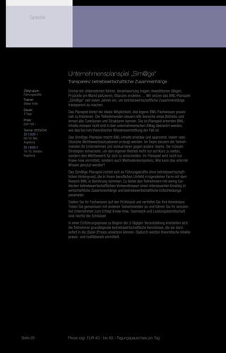 Spezial




                    Unternehmensplanspiel „Sim@ge“
                    Transparenz betriebswirtschaftlicher Zusammenhänge

 Zielgruppe:        Einmal ein Unternehmen führen, Verantwortung tragen, Investitionen tätigen,
 Führungskräfte     Produkte am Markt platzieren, Bilanzen erstellen, ... Wir setzen das BWL-Planspiel
 Trainer:           „Sim@ge“ seit vielen Jahren ein, um betriebswirtschaftliche Zusammenhänge
 Stefan Krötz       transparent zu machen.
 Dauer:
 2 Tage
                    Das Planspiel bietet die ideale Möglichkeit, das eigene BWL-Fachwissen praxis-
                    nah zu trainieren. Die Teilnehmenden steuern alle Bereiche eines Betriebs und
 Preis:             lernen alle Funktionen und Strukturen kennen. Die im Planspiel erlernten BWL-
 EUR 720,–
                    Inhalte müssen nicht erst in den unternehmerischen Alltag übersetzt werden,
 Termin 2013/Ort:   wie das bei rein theoretischer Wissensvermittlung der Fall ist.
 ZS-13028-1
 09./10. Mai,       Das Sim@ge-Planspiel macht BWL-Inhalte erlebbar und spannend, indem reali-
 Augsburg           tätsnahe Wettbewerbssituationen erzeugt werden. Im Team steuern die Teilneh-
 ZS-13028-2         menden ihr Unternehmen und konkurrieren gegen andere Teams. Sie müssen
 14./15. Oktober,   Strategien entwickeln, um den eigenen Betrieb nicht nur auf Kurs zu halten,
 Augsburg           sondern den Wettbewerb für sich zu entscheiden. Im Planspiel wird nicht nur
                    Know-how vermittelt, sondern auch Methodenkompetenz: Wie kann das erlernte
                    Wissen genutzt werden?
                    Das Sim@ge-Planspiel richtet sich an Führungskräfte ohne betriebswirtschaft-
                    lichen Hintergrund, die in ihrem beruflichen Umfeld in irgendeiner Form mit dem
                    Bereich BWL in Berührung kommen. Es bietet den Teilnehmern mit wenig fun-
                    dierten betriebswirtschaftlichen Vorkenntnissen einen interessanten Einstieg in
                    wirtschaftliche Zusammenhänge und betriebswirtschaftliche Entscheidungs-
                    parameter.
                    Stellen Sie Ihr Fachwissen auf den Prüfstand und vertiefen Sie Ihre Kenntnisse.
                    Treten Sie gemeinsam mit anderen Teilnehmenden an und führen Sie Ihr simulier-
                    tes Unternehmen zum Erfolg! Know-how, Teamwork und Leistungsbereitschaft
                    sind hierfür die Schlüssel.
                    In einer Einführungsphase zu Beginn der 2-tägigen Veranstaltung erarbeiten sich
                    die Teilnehmer grundlegende betriebswirtschaftliche Kenntnisse, die sie dann
                    sofort in die (Spiel-)Praxis umsetzen können. Dadurch werden theoretische Inhalte
                    praxis- und realitätsnah vermittelt.




Seite 28            Preise zzgl. EUR 40,– bis 60,– Tagungspauschale pro Tag
 