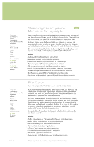 Stressmanagement und gesunde		                                               neu
                             Mitarbeiter als Führungsaufgabe
 Zielgruppe:                 Gelungenes Stressmanagement ist eine wesentliche Voraussetzung, um dauerhaft
 Geschäftsführer,            die eigene Leistungsfähigkeit und die der Mitarbeiter zu erhalten. Dabei spielt Ihre
 Inhaber,
                             persönliche Work-Life-Balance für gesundes Führen eine wesentliche Rolle.
 Führungskräfte,
 Nachwuchsführungskräfte,    In diesem Training lernen Sie Burnout-Gefährdung frühzeitig zu erkennen und
 Projektleiter               gesundheitsförderndes Verhalten zu stärken. Sie erfahren an konkreten Beispielen,
 Trainerin:                  auf welche Belastungsfaktoren Ihrer Mitarbeiter Sie positiv Einfluss nehmen können.
 Marina Ronstedt
                             Sie erlernen eine Vielzahl konkreter Handlungsmöglichkeiten zur Erhaltung Ihrer
 Dauer:                      eigenen Gesundheit – und für die Leistungsfähigkeit Ihrer Mitarbeiter.
 2 Tage
 Preis:                        Inhalte:
 EUR 720,–
                            -- Äußere und innere Stressfaktoren wahrnehmen
 Termin 2013/Ort:           -- Individuelle Antreiber identifizieren und reduzieren
 ZS-13032-1
 19./20. März,              -- Zwölf Stufen des Burnout-Syndroms nach Dr. Freudenberger
 München                    -- Fehlzeitenquote und Präsentismus erkennen und abbauen
 ZS-13032-2                 -- Fürsorgegespräche, um die Erschöpfungsspirale zu stoppen
 17./18. Oktober,
                            -- Durch Achtsamkeitsübungen entschleunigen, innehalten, distanzieren
 Augsburg
                            -- Das Kohärenzgefühl als Schutzfaktor in Führungsstrategien integrieren
                            -- Den Nutzen von „gesund führen“ schätzen lernen und anwenden
                            -- Kenntnisse der Neurobiologie in wertschätzende Kommunikation umsetzen



                             Fit for Change
                             Wie Führungskräfte Veränderungen proaktiv mitgestalten

 Zielgruppe:                 Führungskräfte sind im Wesentlichen dafür verantwortlich, wie Mitarbeiter mit
 Führungskräfte,             Änderungen, Veränderungen, Anpassungen und/oder Veränderungsprozessen
 Nachwuchsführungskräfte,
                             umgehen. Nur selten sind jedoch Führungskräfte der operativen Bereiche und
 Projektleiter,
 Ausbilder                   Ebenen darauf eingestellt oder adäquat vorbereitet.
 Trainer:                    In diesem Workshop lernen Sie die grundlegenden Wirkmechanismen von Ver-
 Martin Gerlach              änderungssituationen im Unternehmen kennen, erfahren, wie solche Situationen
 Dauer:
                             funktionieren und wie Ihre Mitarbeiter damit umgehen. Sie erhalten hilfreiche
 1 Tag                       Werkzeuge und funktionale methodische Ansätze, die es Ihnen als Führungskraft
                             erleichtern, mit Veränderungssituationen umzugehen, selbst dann, wenn Sie
 Preis:
                             selbst nicht Promoter der Veränderungsidee sind.
 EUR 390,–
 Termin 2013/Ort:            Im ausführlichen Praxisteil des Workshops (v. a. Fallsimulationen) können Sie
 ZS-13033                    die Theorie anwenden.
 22. Januar,
 Augsburg                      Inhalte:
                            -- Rollen und Aufgaben der Führungskraft im Rahmen von Veränderungen
                            -- Arten, Ebenen und Phasen der Veränderung/Anpassung
                            -- Veränderungsansprüche und Interventionskorridore
                            -- Kommunikation in Veränderungssituationen
                            -- „Teachen“ als Grundlage von Änderungsaspekten
                            -- Zur Veränderung motivieren: positiver Leidensdruck
                            -- Emotionale Aspekte von Veränderung
                            -- Auswirkungen von Veränderungen und Veränderungsprozessen


Seite 34                     Preise zzgl. EUR 40,– bis 60,– Tagungspauschale pro Tag
 