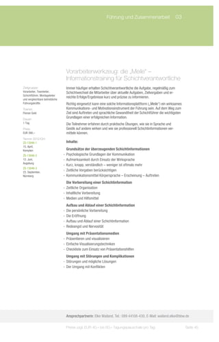 Führung und Zusammenarbeit	 03




                                   Vorarbeiterwerkzeug: die „Meile“ –
                                   Informationstraining für Schichtverantwortliche
Zielgruppe:                        Immer häufiger erhalten Schichtverantwortliche die Aufgabe, regelmäßig zum
Vorarbeiter, Teamleiter,           Schichtwechsel die Mitarbeiter über aktuelle Aufgaben, Zielvorgaben und er-
Schichtführer, Montageleiter
                                   reichte Erfolge/Ergebnisse kurz und präzise zu informieren.
und vergleichbare betriebliche
Führungskräfte                     Richtig eingesetzt kann eine solche Informationsplattform („Meile“) ein wirksames
Trainer:                           Kommunikations- und Motivationsinstrument der Führung sein. Auf dem Weg zum
Florian Gold                       Ziel sind Auftreten und sprachliche Gewandtheit der Schichtführer die wichtigsten
Dauer:
                                   Grundlagen einer erfolgreichen Information.
1 Tag                              Die Teilnehmer erfahren durch praktische Übungen, wie sie in Sprache und
Preis:                             Gestik auf andere wirken und wie sie professionell Schichtinformationen ver-
EUR 390,–                          mitteln können.
Termin 2012/Ort:
ZS-13046-1                         Inhalte:
15. April,
Kempten                             Grundsätze der überzeugenden Schichtinformationen
ZS-13046-2                       -- Psychologische Grundlagen der Kommunikation
12. Juni,                        -- Aufmerksamkeit durch Einsatz der Wirksprache
Augsburg
                                 -- Kurz, knapp, verständlich – weniger ist oftmals mehr
ZS-13046-3
23. September,
                                 -- Zeitliche Vorgaben berücksichtigen
Nürnberg                         -- Kommunikationsmittel Körpersprache – Erscheinung – Auftreten
                                    Die Vorbereitung einer Schichtinformation
                                 -- Zeitliche Organisation
                                 -- Inhaltliche Vorbereitung
                                 -- Medien und Hilfsmittel
                                    Aufbau und Ablauf einer Schichtinformation
                                 -- Die persönliche Vorbereitung
                                 -- Die Eröffnung
                                 -- Aufbau und Ablauf einer Schichtinformation
                                 -- Redeangst und Nervosität
                                    Umgang mit Präsentationsmedien
                                 -- Präsentieren und visualisieren
                                 -- Einfache Visualisierungstechniken
                                 -- Checkliste zum Einsatz von Präsentationshilfen
                                    Umgang mit Störungen und Komplikationen
                                 -- Störungen und mögliche Lösungen
                                 -- Der Umgang mit Konflikten




                                   Ansprechpartnerin: Elke Wailand, Tel.: 089 44108-430, E-Mail: wailand.elke@bbw.de

                                  Preise zzgl. EUR 40,– bis 60,– Tagungspauschale pro Tag                              Seite 45
 