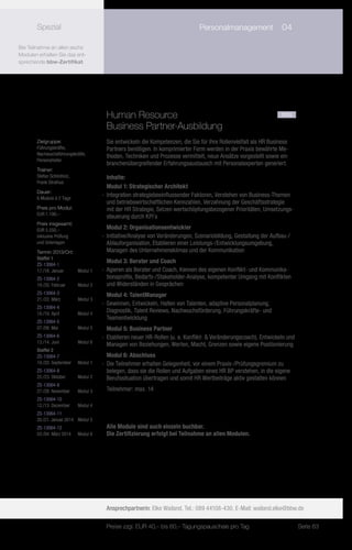 Spezial                              	                                   Personalmanagement	 04

Bei Teilnahme an allen sechs
Modulen erhalten Sie das ent-
sprechende bbw-Zertifikat.




                                       Human Resource				                                                          neu
                                       Business Partner-Ausbildung
       Zielgruppe:                     Sie entwickeln die Kompetenzen, die Sie für Ihre Rollenvielfalt als HR Business
       Führungskräfte,                 Partners benötigen. In komprimierter Form werden in der Praxis bewährte Me-
       Nachwuchsführungskräfte,
                                       thoden, Techniken und Prozesse vermittelt, neue Ansätze vorgestellt sowie ein
       Personalleiter
                                       branchenübergreifender Erfahrungsaustausch mit Personalexperten generiert.
       Trainer:
       Stefan Schönholz,                 Inhalte:
       Frank Strathus
                                         Modul 1: Strategischer Architekt
       Dauer:
       6 Module à 2 Tage
                                      -- Integration strategiebeeinflussender Faktoren, Verstehen von Business-Themen
                                         und betriebswirtschaftlichen Kennzahlen, Verzahnung der Geschäftsstrategie
       Preis pro Modul:                  mit der HR Strategie, Setzen wertschöpfungsbezogener Prioritäten, Umsetzungs-
       EUR 1.190,–
                                         steuerung durch KPI`s
       Preis insgesamt:
       EUR 5.550,–                       Modul 2: Organisationsentwickler
       inklusive Prüfung              -- Initiative/Analyse von Veränderungen, Szenariobildung, Gestaltung der Aufbau-/
       und Unterlagen                    Ablauforganisation, Etablieren einer Leistungs-/Entwicklungsumgebung,
       Termin 2013/Ort:                  Managen des Unternehmensklimas und der Kommunikation
       Staffel 1
       ZS-13064-1
                                         Modul 3: Berater und Coach
       17./18. Januar	  Modul 1       -- Agieren als Berater und Coach, Kennen des eigenen Konflikt- und Kommunika-
       ZS-13064-2                        tionsprofils, Bedarfs-/Stakeholder-Analyse, kompetenter Umgang mit Konflikten
       19./20. Februar	     Modul 2      und Widerständen in Gesprächen
       ZS-13064-3                        Modul 4: TalentManager
       21./22. März	        Modul 3
                                      -- Gewinnen, Entwickeln, Halten von Talenten, adaptive Personalplanung,
       ZS-13064-4
       18./19. April	       Modul 4
                                         Diagnostik, Talent Reviews, Nachwuchsförderung, Führungskräfte- und
                                         Teamentwicklung
       ZS-13064-5
       07./08. Mai	         Modul 5      Modul 5: Business Partner
       ZS-13064-6                     -- Etablieren neuer HR-Rollen (u. a. Konflikt- & Veränderungscoach), Entwickeln und
       13./14. Juni	        Modul 6
                                         Managen von Beziehungen, Werten, Macht, Grenzen sowie eigene Positionierung
       Staffel 2
       ZS-13064-7                        Modul 6: Abschluss
       19./20. September	   Modul 1   -- Die Teilnehmer erhalten Gelegenheit, vor einem Praxis-/Prüfungsgremium zu
       ZS-13064-8                        belegen, dass sie die Rollen und Aufgaben eines HR BP verstehen, in die eigene
       22./23. Oktober	     Modul 2      Berufssituation übertragen und somit HR Wertbeiträge aktiv gestalten können
       ZS-13064-9
       27./28. November	    Modul 3    Teilnehmer: max. 14
       ZS-13064-10
       12./13. Dezember	    Modul 4
       ZS-13064-11
       20./21. Januar 2014	 Modul 5
       ZS-13064-12                     Alle Module sind auch einzeln buchbar.
       03./04. März 2014	   Modul 6    Die Zertifizierung erfolgt bei Teilnahme an allen Modulen.




                                       Ansprechpartnerin: Elke Wailand, Tel.: 089 44108-430, E-Mail: wailand.elke@bbw.de

                                       Preise zzgl. EUR 40,– bis 60,– Tagungspauschale pro Tag                              Seite 63
 