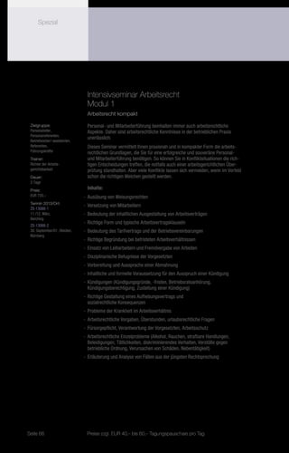 Spezial




                                  Intensivseminar Arbeitsrecht
                                  Modul 1
                                  Arbeitsrecht kompakt

 Zielgruppe:                      Personal- und Mitarbeiterführung beinhalten immer auch arbeitsrechtliche
 Personalleiter,                  Aspekte. Daher sind arbeitsrechtliche Kenntnisse in der betrieblichen Praxis
 Personalreferenten,
                                  unerlässlich.
 Betriebsleiter/-assistenten,
 Referenten,                      Dieses Seminar vermittelt Ihnen praxisnah und in kompakter Form die arbeits-
 Führungskräfte                   rechtlichen Grundlagen, die Sie für eine erfolgreiche und souveräne Personal-
 Trainer:                         und Mitarbeiterführung benötigen. So können Sie in Konfliktsituationen die rich-
 Richter der Arbeits-             tigen Entscheidungen treffen, die notfalls auch einer arbeitsgerichtlichen Über-
 gerichtsbarkeit                  prüfung standhalten. Aber viele Konflikte lassen sich vermeiden, wenn im Vorfeld
 Dauer:                           schon die richtigen Weichen gestellt werden.
 2 Tage
 Preis:
                                  Inhalte:
 EUR 720,–                      -- Ausübung von Weisungsrechten
 Termin 2013/Ort:
                                -- Versetzung von Mitarbeitern
 ZS-13068-1
 11./12. März,                  -- Bedeutung der inhaltlichen Ausgestaltung von Arbeitsverträgen
 Berching
                                -- Richtige Form und typische Arbeitsvertragsklauseln
 ZS-13068-2
 30. September/01. Oktober,     -- Bedeutung des Tarifvertrags und der Betriebsvereinbarungen
 Nürnberg
                                -- Richtige Begründung bei befristeten Arbeitsverhältnissen
                                -- Einsatz von Leiharbeitern und Fremdvergabe von Arbeiten
                                -- Disziplinarische Befugnisse der Vorgesetzten
                                -- Vorbereitung und Aussprache einer Abmahnung
                                -- Inhaltliche und formelle Voraussetzung für den Ausspruch einer Kündigung
                                -- Kündigungen (Kündigungsgründe, -fristen, Betriebsratsanhörung,
                                   Kündigungsberechtigung, Zustellung einer Kündigung)
                                -- Richtige Gestaltung eines Aufhebungsvertrags und
                                   sozialrechtliche Konsequenzen
                                -- Probleme der Krankheit im Arbeitsverhältnis
                                -- Arbeitsrechtliche Vorgaben, Überstunden, urlaubsrechtliche Fragen
                                -- Fürsorgepflicht, Verantwortung der Vorgesetzten, Arbeitsschutz
                                -- Arbeitsrechtliche Einzelprobleme (Alkohol, Rauchen, strafbare Handlungen,
                                   Beleidigungen, Tätlichkeiten, diskriminierendes Verhalten, Verstöße gegen
                                   betriebliche Ordnung, Verursachen von Schäden, Nebentätigkeit)
                                -- Erläuterung und Analyse von Fällen aus der jüngsten Rechtsprechung




Seite 66                         Preise zzgl. EUR 40,– bis 60,– Tagungspauschale pro Tag
 