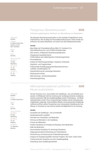Ausbildungsmanagement	 05
                                 	




                             Passgenaue Bewerberauswahl		                                               neu
                             Anforderungsbezogene Verfahren zur Beurteilung von Bewerbern

Zielgruppe:                  Die gelungene Bewerberauswahl gehört zu den wichtigen Erfolgsfaktoren eines
Ausbilder                    Unternehmens. Wer die Wege der Personalbeschaffung kennt, findet schnell und
Trainerin:                   treffsicher den besten Mitarbeiter und sichert sich klare Wettbewerbsvorteile.
Dr. Bettina Kretschmann,
Experten aus dem
                              Inhalte:
bbw-Trainerteam
                           -- Neue Wege der Personalbeschaffung (Web 2.0, Facebook & Co,
Dauer:
1 Tag
                              Internetbewerbung etc.) und rechtliche Veränderungen
                           -- AGG-sicherer, erfolgreicher Bewerberauswahlprozess
Preis:
EUR 390,–                  -- Passgenaues Auswahlverfahren:
                              Profilerstellung nach stellentypischen Anforderungskriterien
Termin 2013/Ort:
ZS-13071-1                 -- Personalplanung
19. März,                  -- Analyse der Bewerbungsunterlagen, Zeugnisse richtig lesen
Regensburg                 -- Gesprächs- und Fragetechniken
ZS-13071-2
                           -- Professionelle Vorstellungsgespräche/Bewerberinterview –
15. Juli,
Nürnberg                      Leitfaden, Einstellungstest, AC
ZS-13071-3                 -- Gesprächsführung bei schwierigen Bewerbern
27. Juli,                  -- Körpersprache deuten
Augsburg
                           -- Wahrnehmungs- und Beurteilungsfehler
                           -- Entscheidungsfindung



                             Methodenkompetenzen auffrischen –	                                         neu
                             Neues ausprobieren
Zielgruppe:                  Ziel des Seminars ist es, neue Ansätze der Ausbildungs- und Lernmethodik anzu-
Ausbilder                    wenden. Im Mittelpunkt steht die Umsetzung der handlungsorientierten Ausbildung.
Trainer:                     Anhand praxisnaher Fälle des Ausbildungsalltags werden Präsentations- und Mode-
Dr. Bettina Kretschmann      rationstechniken vertieft. Durch entsprechendes Feedback werden Verbesserungs-
Dauer:                       möglichkeiten aufgezeigt. Unterschiedliche Medien und praxiserprobte Ausbildungs-
1 Tag                        methoden eröffnen weitere Perspektiven einer interessanten Gestaltung der Aus-
Preis:                       bildung. Im Anschluss an das Seminar besteht die Möglichkeit für ein Coaching.
EUR 390,–
                              Inhalte:
Termin 2013/Ort:
ZS-13072-1                 -- Grundsätze der Ausbildungs- und Lernmethodik
20. April,                 -- Handlungsorientiert ausbilden
Regensburg
                           -- Techniken der Präsentation und Moderation
ZS-13072-2
16. Juli,                  -- Führung und Motivation in der Ausbildung
Augsburg                   -- Prozess der Moderation
ZS-13072-3                 -- Kreative Gestaltung von Einstieg und Abschluss einer Moderation
12. September,
                           -- Rolle des Moderators
Nürnberg
                           -- Kommunikative Kompetenz für schwierige Situationen
                           -- Zielgruppenorientierte Vorbereitung von Präsentationen
                           -- Strukturierung und Steuerung des Präsentationsprozesses
                           -- Umgang mit Visualisierungshilfen (Overhad-Projektor, Flip-Chart, Power-Point)
                           -- Training konkreter Situationen aus dem Ausbildungsalltag
                           -- Anwendung neuer Ausbildungsmethoden



                             Preise zzgl. EUR 40,– bis 60,– Tagungspauschale pro Tag                             Seite 71
 