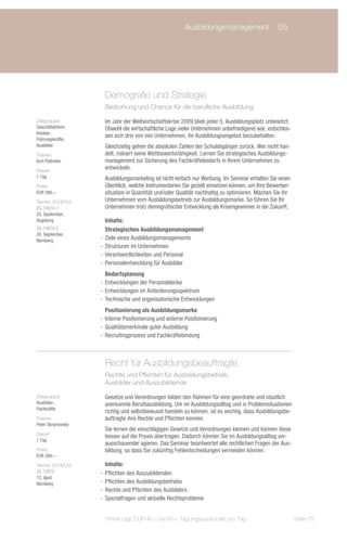 Ausbildungsmanagement	 05
                         	




                     Demografie und Strategie
                     Bedrohung und Chance für die berufliche Ausbildung

Zielgruppe:          Im Jahr der Weltwirtschaftskrise 2009 blieb jeder 5. Ausbildungsplatz unbesetzt.
Geschäftsführer,     Obwohl die wirtschaftliche Lage vieler Unternehmen unbefriedigend war, entschlos-
Inhaber,
                     sen sich drei von vier Unternehmen, ihr Ausbildungsangebot beizubehalten.
Führungskräfte,
Ausbilder            Gleichzeitig gehen die absoluten Zahlen der Schulabgänger zurück. Wer nicht han-
Trainer:             delt, riskiert seine Wettbewerbsfähigkeit. Lernen Sie strategisches Ausbildungs-
Kurt Paßreiter       management zur Sicherung des Fachkräftebedarfs in Ihrem Unternehmen zu
Dauer:
                     entwickeln.
1 Tag                Ausbildungsmarketing ist nicht einfach nur Werbung. Im Seminar erhalten Sie einen
Preis:               Überblick, welche Instrumentarien Sie gezielt einsetzen können, um Ihre Bewerber-
EUR 390,–            situation in Quantität und/oder Qualität nachhaltig zu optimieren. Machen Sie Ihr
Termin 2013/Ort:     Unternehmen vom Ausbildungsbetrieb zur Ausbildungsmarke. So führen Sie Ihr
ZS-13074-1           Unternehmen trotz demografischer Entwicklung als Krisengewinner in die Zukunft.
23. September,
Augsburg              Inhalte:
ZS-13074-2            Strategisches Ausbildungsmanagement
24. September,
Nürnberg           -- Ziele eines Ausbildungsmanagements
                   -- Strukturen im Unternehmen
                   -- Verantwortlichkeiten und Personal
                   -- Personalentwicklung für Ausbilder
                      Bedarfsplanung
                   -- Entwicklungen der Personaldecke
                   -- Entwicklungen im Anforderungsspektrum
                   -- Technische und organisatorische Entwicklungen
                      Positionierung als Ausbildungsmarke
                   -- Interne Positionierung und externe Positionierung
                   -- Qualitätsmerkmale guter Ausbildung
                   -- Recruitingprozess und Fachkräftebindung



                     Recht für Ausbildungsbeauftragte
                     Rechte und Pflichten für Ausbildungsbetrieb,
                     Ausbilder und Auszubildende

Zielgruppe:          Gesetze und Verordnungen bilden den Rahmen für eine geordnete und staatlich
Ausbilder,           anerkannte Berufsausbildung. Um im Ausbildungsalltag und in Problemsituationen
Fachkräfte
                     richtig und selbstbewusst handeln zu können, ist es wichtig, dass Ausbildungsbe-
Trainer:             auftragte ihre Rechte und Pflichten kennen.
Peter Skramovsky
                     Sie lernen die einschlägigen Gesetze und Verordnungen kennen und können diese
Dauer:
                     besser auf die Praxis übertragen. Dadurch können Sie im Ausbildungsalltag vor-
1 Tag
                     ausschauender agieren. Das Seminar beantwortet alle rechtlichen Fragen der Aus-
Preis:               bildung, so dass Sie zukünftig Fehlentscheidungen vermeiden können.
EUR 390,–
Termin 2013/Ort:      Inhalte:
ZS-13075           -- Pflichten des Auszubildenden
12. April,
Nürnberg           -- Pflichten des Ausbildungsbetriebs
                   -- Rechte und Pflichten des Ausbilders
                   -- Spezialfragen und aktuelle Rechtsprobleme


                     Preise zzgl. EUR 40,– bis 60,– Tagungspauschale pro Tag                             Seite 73
 