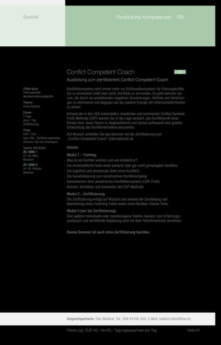 Spezial                                    	                             Persönliche Kompetenzen	 06




                                       Conflict Competent Coach			                                                 neu
                                       Ausbildung zum (zertifizierten) Conflict Competent Coach

Zielgruppe:                            Konfliktkompetenz wird immer mehr zur Schlüsselkompetenz für Führungskräfte.
Führungskräfte,                        Sie zu entwickeln heißt aber nicht, Konflikte zu vermeiden. Es geht vielmehr da-
Nachwuchsführungskräfte
                                       rum, die durch sie entstehenden negativen Auswirkungen, Gefühle und Verletzun-
Trainer:                               gen zu eliminieren und dagegen auf die positive Energie der Unterschiedlichkeiten
Frank Strathus                         zu setzen.
Dauer:
                                       Anhand der in den USA entwickelten, bewährten und nominierten Conflict Dynamic
2 Tage
(plus 1 Tag
                                       Profil-Methode (CDP) werden Sie in die Lage versetzt, das Konfliktprofil einer
Zertifizierung)                        Person bzw. eines Teams zu diagnostizieren und darauf aufbauend eine gezielte
                                       Entwicklung des Konfliktverhaltens einzuleiten.
Preis:
EUR 1.190,–                            Auf Wunsch schließen Sie das Seminar mit der Zertifizierung zum
(plus 790,- Zertifizierungskosten,     „Conflict Competent Coach“ (international) ab.
inklusive Test und Unterlagen)
Termin 2013/Ort:                       Inhalte:
ZS-13095-1
07.-09. März,                           Modul 1 – Training:
München                              -- Was ist ein Konflikt wirklich und wie entsteht er?
ZS-13095-2                           -- Die wirtschaftliche Seite eines schlecht oder gar nicht gemanagten Konflikts
24.-26. Oktober,
München                              -- Die kognitive und emotionale Seite eines Konflikts
                                     -- Die Sensibilisierung zum konstruktiven Konfliktumgang
                                     -- Kennenlernen Ihrer persönlichen Konfliktkompetenz (CDP-Profil)
                                     -- Kennen, Verstehen und Anwenden der CDP-Methode
                                       Modul 2 – Zertifizierung:
                                       Die Zertifizierung erfolgt auf Wunsch und anhand der Darstellung und
                                       Bearbeitung eines Coaching-Falles sowie eines Multiple-Choice-Tests.
                                       Modul 3 (nur bei Zertifizierung):
                                       Eine spätere individuelle oder teambezogene Telefon-Session zum Erfahrungs-
                                       austausch und vertiefende Begleitung wird mit dem Teilnehmerkreis vereinbart.

                                       Dieses Seminar ist auch ohne Zertifizierung buchbar.




                                       Ansprechpartnerin: Elke Wailand, Tel.: 089 44108-430, E-Mail: wailand.elke@bbw.de

                                       Preise zzgl. EUR 40,– bis 60,– Tagungspauschale pro Tag                             Seite 91
 
