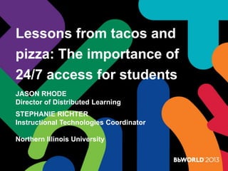 Lessons from tacos and
pizza: The importance of
24/7 access for students
JASON RHODE
Director of Distributed Learning
STEPHANIE RICHTER
Instructional Technologies Coordinator
Northern Illinois University
 