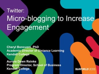 Twitter:
Micro-blogging to Increase
Engagement
Cheryl Boncuore, PhD
Academic Director of Distance Learning
Kendall College
Aurora Dawn Reinke
Program Director, School of Business
Kendall College
 