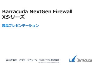 Barracuda NextGen Firewall
Xシリーズ
製品プレゼンテーション
2015年11月 バラクーダネットワークスジャパン株式会社
ファームウェアバージョン: 6.8(2015-07-15)
 