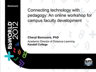 Connecting technology with
pedagogy: An online workshop for
campus faculty development


Cheryl Boncuore, PhD
Academic Director of Distance Learning
Kendall College
 