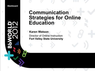 Communication
Strategies for Online
Education
Karen Watson
Director of Online Instruction
Fort Valley State University
 