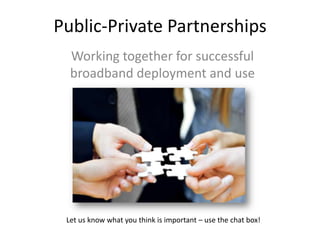 Public-Private Partnerships
  Working together for successful
  broadband deployment and use




 Let us know what you think is important – use the chat box!
 