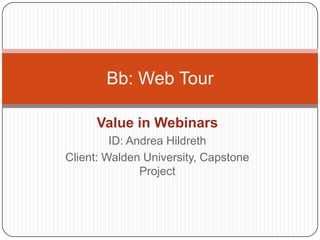 Value in Webinars,[object Object],ID: Andrea Hildreth,[object Object],Client: Walden University, Capstone Project,[object Object],Bb: Web Tour,[object Object]