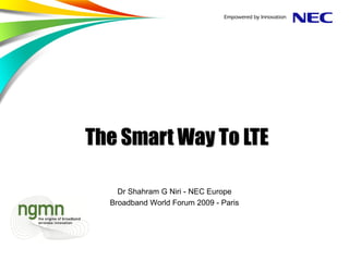The Smart Way To LTE

    Dr Shahram G Niri - NEC Europe
  Broadband World Forum 2009 - Paris
 