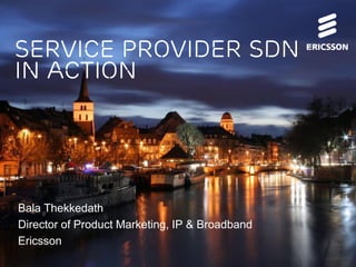 Service provider sdn
In action

Bala Thekkedath
Director of Product Marketing, IP & Broadband
Ericsson

 