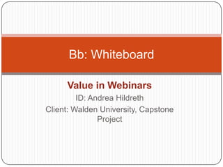 Value in Webinars ID: Andrea Hildreth Client: Walden University, Capstone Project Bb: Whiteboard 