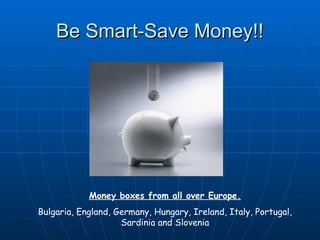 Be Smart-Save Money!!




            Money boxes from all over Europe.
Bulgaria, England, Germany, Hungary, Ireland, Italy, Portugal,
                    Sardinia and Slovenia
 