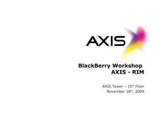 BlackBerry Workshop
AXIS - RIM
AXIS Tower – 15th
Floor
November 10th
, 2009
 
