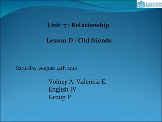 Unit  7 : Relationship  Lesson D : Old friends Saturday, august 14th 2010 Volney A. Valencia E. English IV Group P 