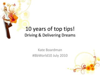 10 years of top tips!Driving & Delivering Dreams Kate Boardman #BbWorld10 July 2010 