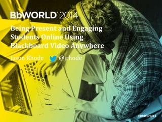 #BbWorld14#BbWorld14
Being Present and Engaging
Students Online Using
Blackboard Video Anywhere
Jason Rhode @jrhode
 