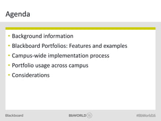 Agenda
• Background information
• Blackboard Portfolios: Features and examples
• Campus-wide implementation process
• Portfolio usage across campus
• Considerations
 