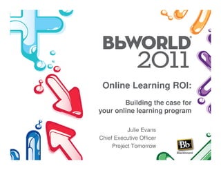 Online Learning ROI:
        Building the case for
your online learning program

           Julie Evans
Chief Executive Officer
     Project Tomorrow
 