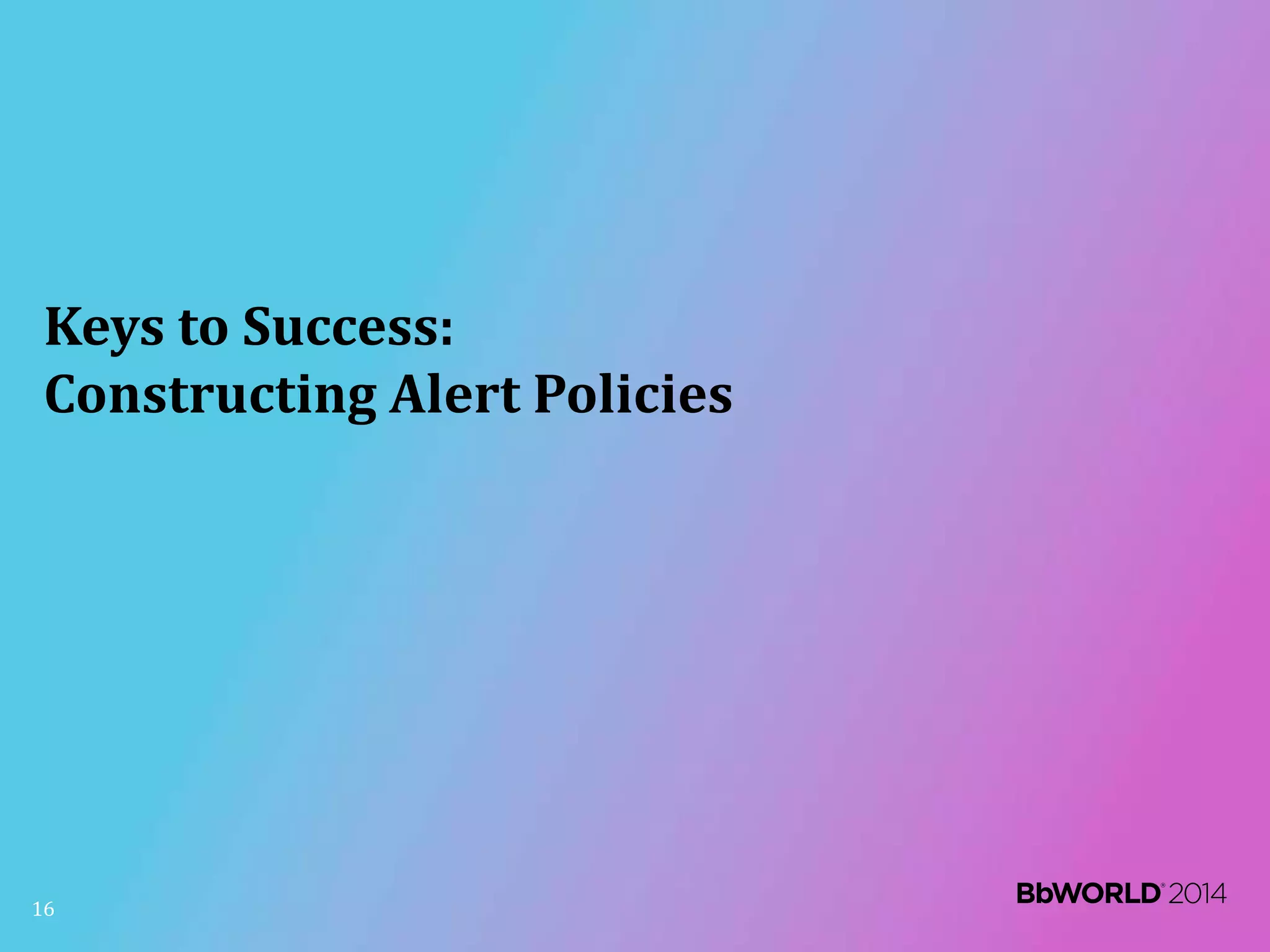 Keys to Success:
Constructing Alert Policies
16
 