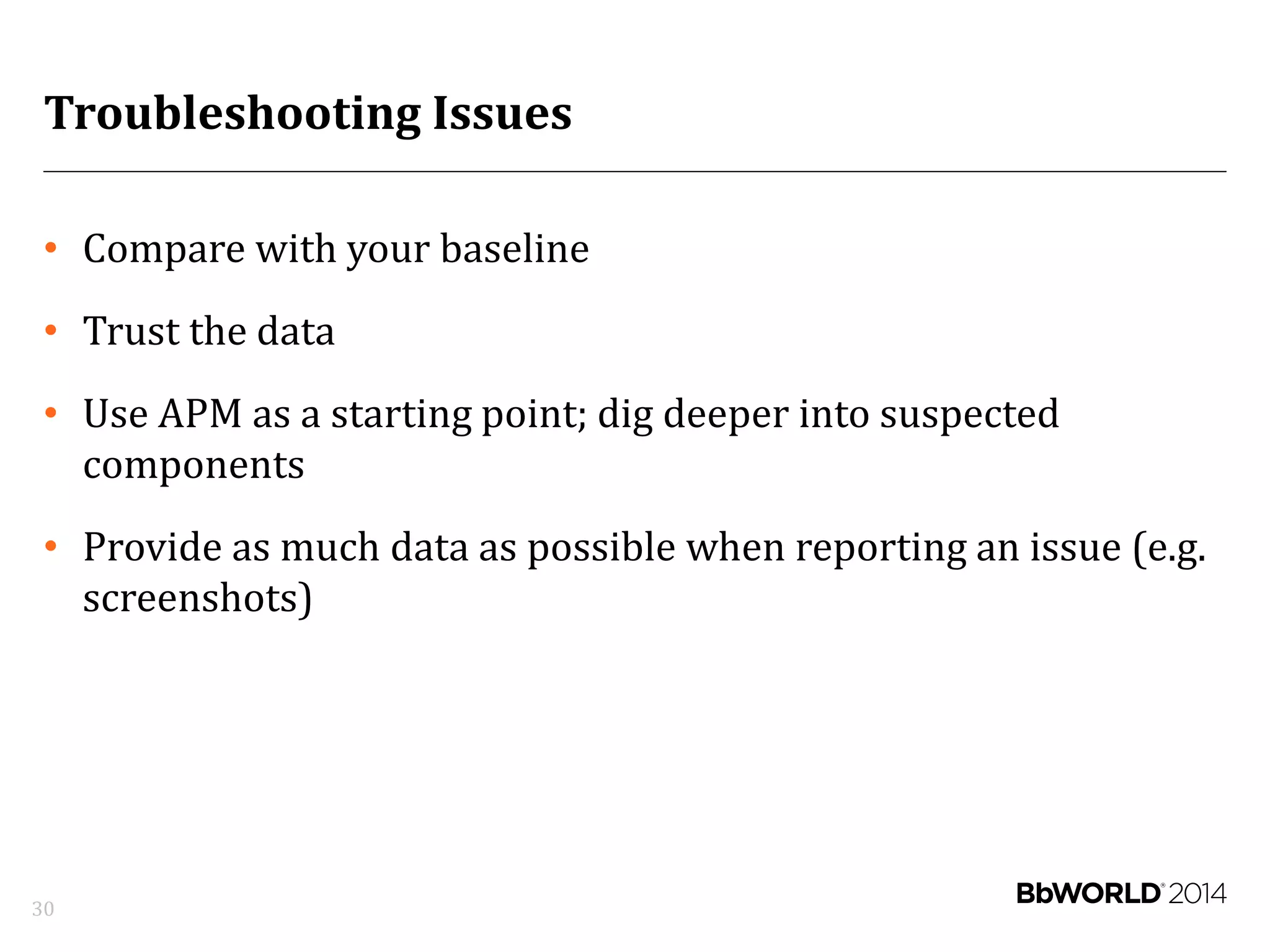 Troubleshooting Issues
• Compare with your baseline
• Trust the data
• Use APM as a starting point; dig deeper into suspected
components
• Provide as much data as possible when reporting an issue (e.g.
screenshots)
30
 