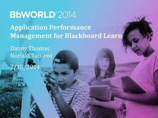 Application Performance
Management for Blackboard Learn
Danny Thomas
Noriaki Tatsumi
7/15/2014
 