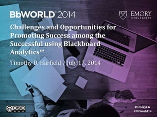 #BbWorld14
Challenges and Opportunities for
Promoting Success among the
Successful using Blackboard
Analytics™
Timothy D. Harfield / July 17, 2014
#EmoryLA
 