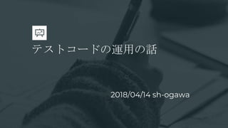 テストコードの運用の話
2018/04/14 sh-ogawa
 