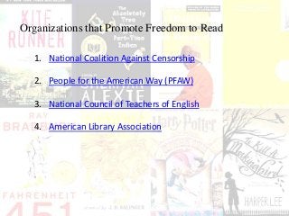 Organizations that Promote Freedom to Read
1. National Coalition Against Censorship
2. People for the American Way (PFAW)
3. National Council of Teachers of English
4. American Library Association
 