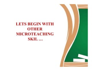 LETS BEGIN WITH
OTHER
MICROTEACHINGMICROTEACHING
SKIL …
 