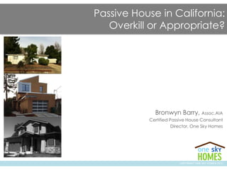 Passive House in California:
Overkill or Appropriate?
Bronwyn Barry, Assoc.AIA
Certified Passive House Consultant
Director, One Sky Homes
COPYRIGHT ONE SKY HOMES 2013
 
