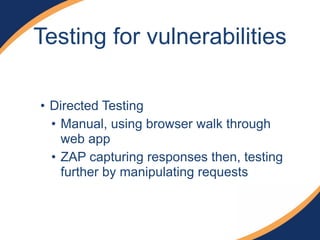 Testing for vulnerabilities
• Directed Testing
• Manual, using browser walk through
web app
• ZAP capturing responses then, testing
further by manipulating requests
 