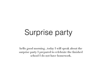 Surprise party
hello good morning , today I will speak about the
surprise party I prepared to celebrate the ﬁnished
school I do not have homework.
 