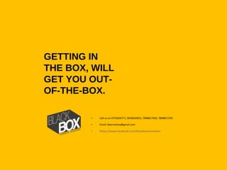 • Call us on 9770204771, 9039620052, 7898817403, 7898817293
• Email: bbxcreative@gmail.com
• https://www.facebook.com/blackboxxcreatives
GETTING IN
THE BOX, WILL
GET YOU OUT-
OF-THE-BOX.
 