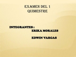 EXAMEN DEL 1
QUIMESTRE

INTEGRANTES :
ERIKA MORALES

EDWIN VARGAS

 