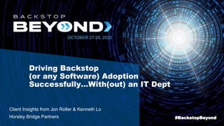 OCTOBER 27-28, 2020
#BackstopBeyond
Driving Backstop
(or any Software) Adoption
Successfully…With(out) an IT Dept
Client Insights from Jon Roller & Kenneth Lo
Horsley Bridge Partners
 