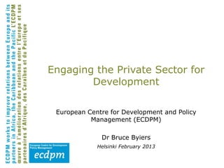 Engaging the Private Sector for
        Development

 European Centre for Development and Policy
           Management (ECDPM)

              Dr Bruce Byiers
             Helsinki February 2013
 