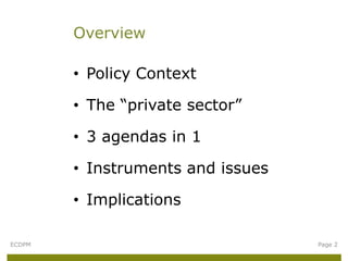 Overview

        • Policy Context

        • The “private sector”

        • 3 agendas in 1

        • Instruments and issues

        • Implications

ECDPM                              Page 2
 