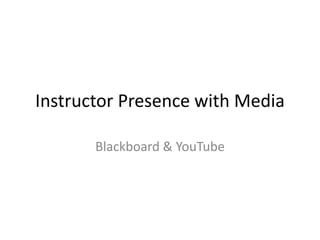 Instructor Presence with Media 
Blackboard & YouTube 
 