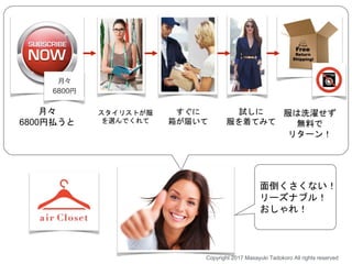 スタイリストが服
を選んでくれて
すぐに
箱が届いて
試しに
服を着てみて
服は洗濯せず
無料で
リターン！
月々
6800円払うと
面倒くさくない！
リーズナブル！
おしゃれ！
Copyright 2017 Masayuki Tadokoro All rights reserved
 